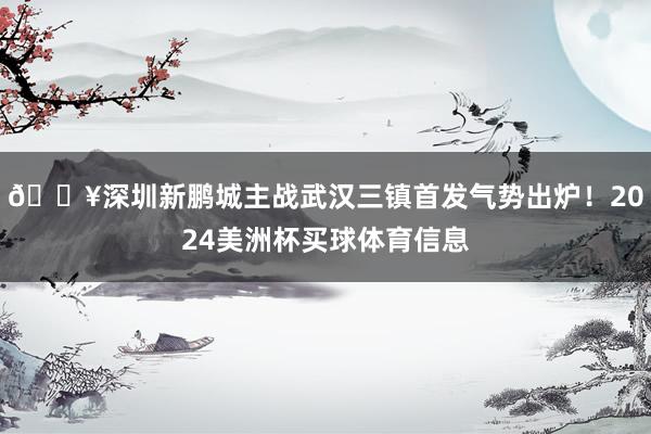 🔥深圳新鹏城主战武汉三镇首发气势出炉！2024美洲杯买球体育信息