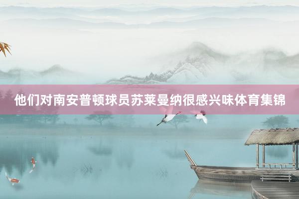 他们对南安普顿球员苏莱曼纳很感兴味体育集锦