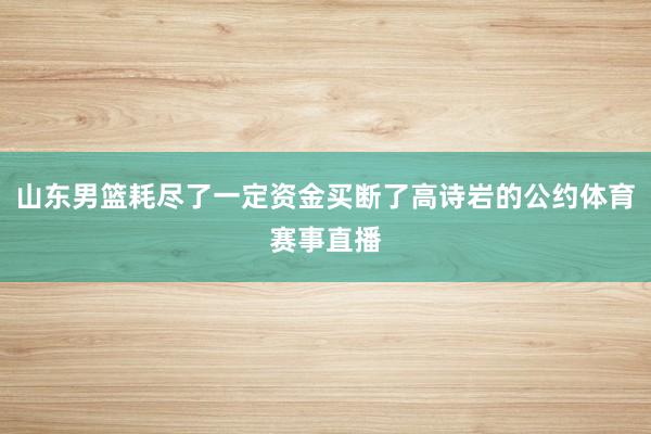 山东男篮耗尽了一定资金买断了高诗岩的公约体育赛事直播