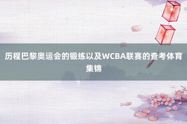 历程巴黎奥运会的锻练以及WCBA联赛的查考体育集锦