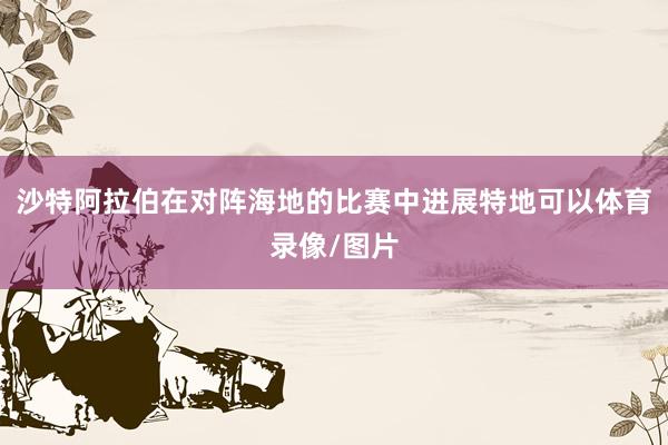 沙特阿拉伯在对阵海地的比赛中进展特地可以体育录像/图片
