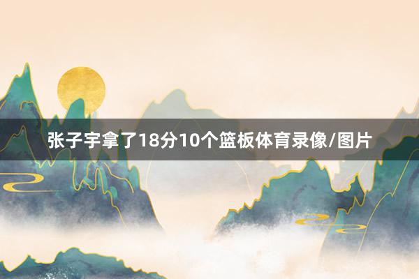 张子宇拿了18分10个篮板体育录像/图片