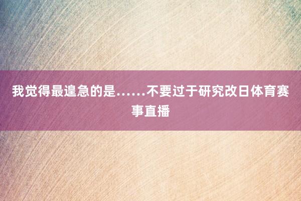 我觉得最遑急的是……不要过于研究改日体育赛事直播