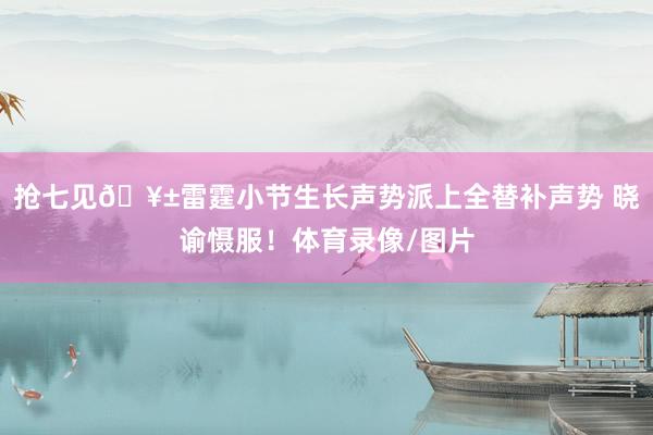 抢七见🥱雷霆小节生长声势派上全替补声势 晓谕慑服！体育录像/图片