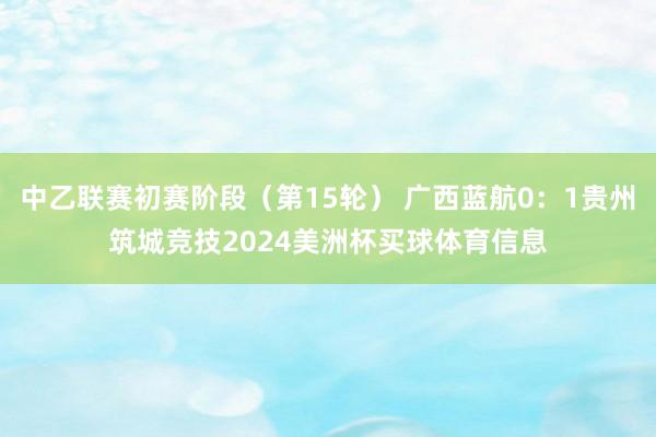 中乙联赛初赛阶段（第15轮） 广西蓝航0：1贵州筑城竞技2024美洲杯买球体育信息