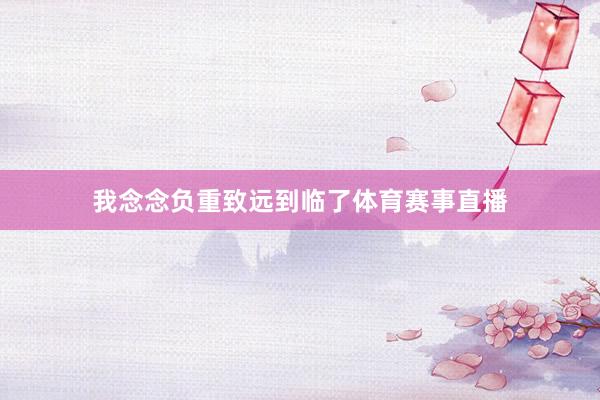 我念念负重致远到临了体育赛事直播