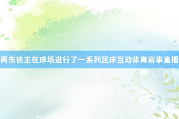 两东谈主在球场进行了一系列足球互动体育赛事直播