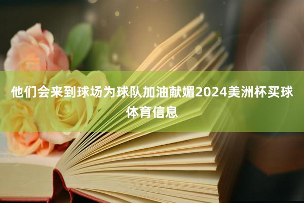 他们会来到球场为球队加油献媚2024美洲杯买球体育信息