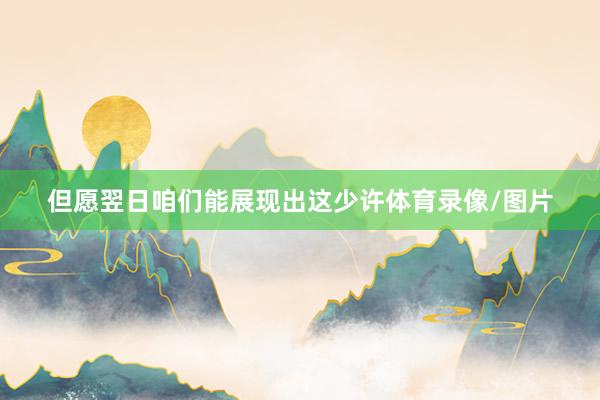 但愿翌日咱们能展现出这少许体育录像/图片
