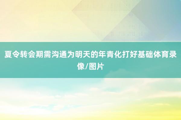 夏令转会期需沟通为明天的年青化打好基础体育录像/图片