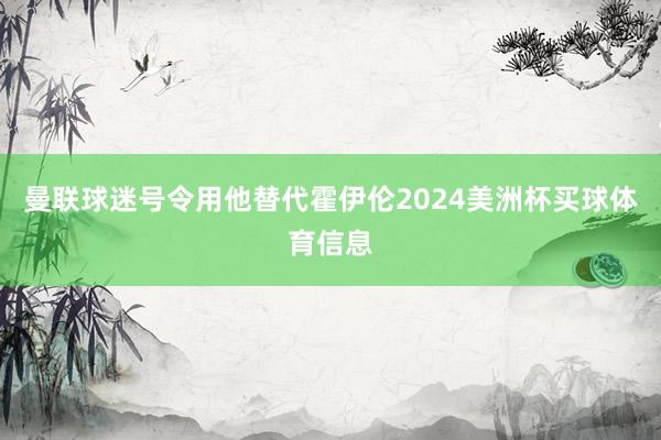 曼联球迷号令用他替代霍伊伦2024美洲杯买球体育信息
