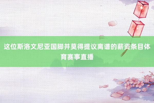 这位斯洛文尼亚国脚并莫得提议离谱的薪资条目体育赛事直播