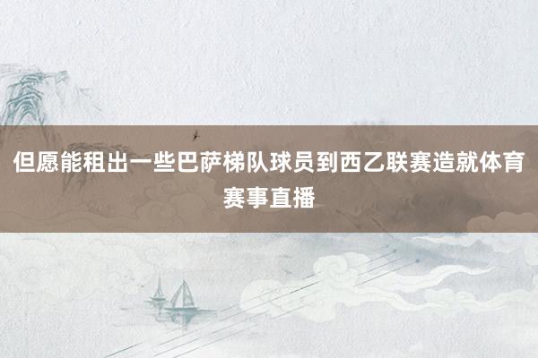 但愿能租出一些巴萨梯队球员到西乙联赛造就体育赛事直播