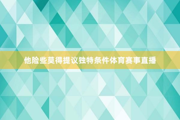 他险些莫得提议独特条件体育赛事直播
