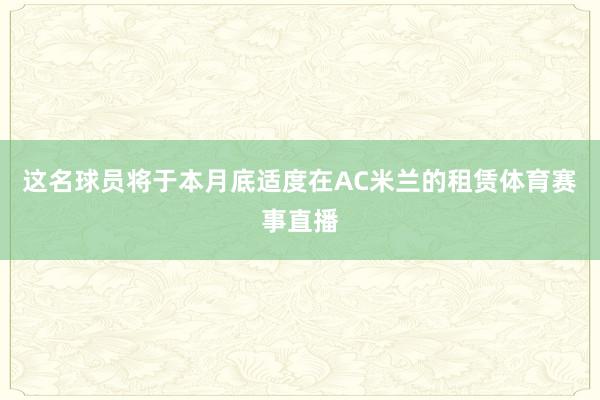 这名球员将于本月底适度在AC米兰的租赁体育赛事直播