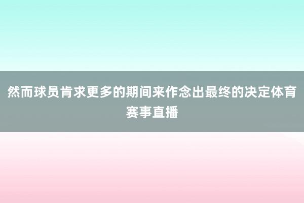 然而球员肯求更多的期间来作念出最终的决定体育赛事直播