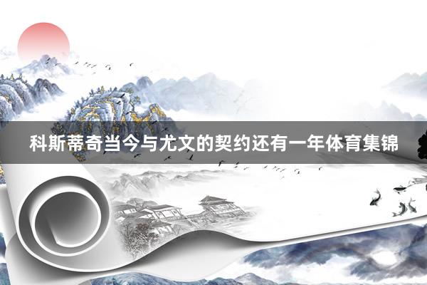 科斯蒂奇当今与尤文的契约还有一年体育集锦