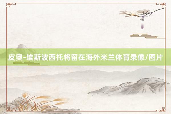 皮奥-埃斯波西托将留在海外米兰体育录像/图片