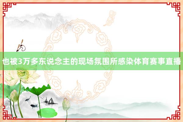 也被3万多东说念主的现场氛围所感染体育赛事直播
