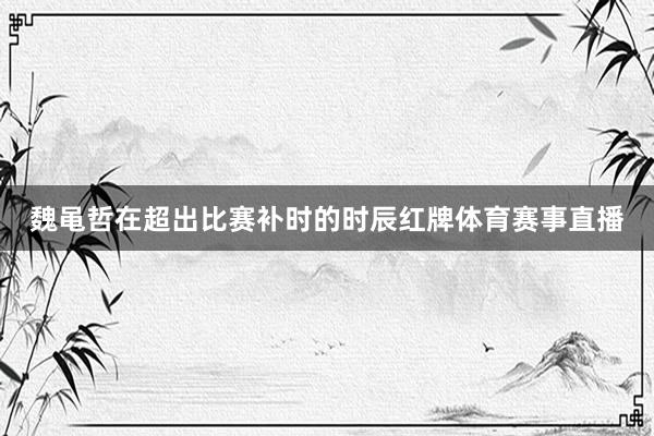 魏黾哲在超出比赛补时的时辰红牌体育赛事直播