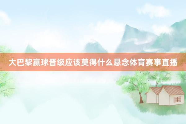 大巴黎赢球晋级应该莫得什么悬念体育赛事直播