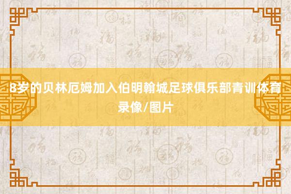 8岁的贝林厄姆加入伯明翰城足球俱乐部青训体育录像/图片