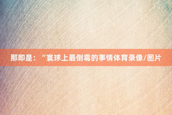 那即是：“寰球上最倒霉的事情体育录像/图片