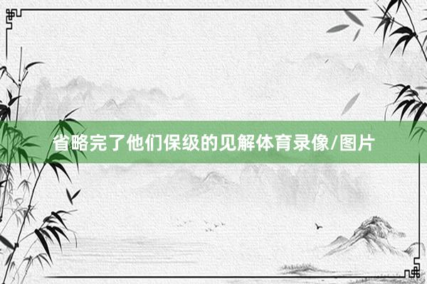 省略完了他们保级的见解体育录像/图片