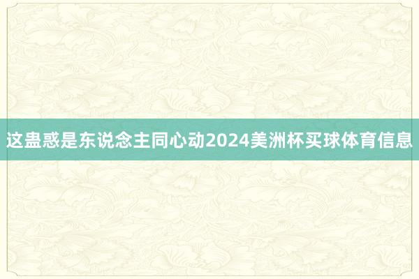 这蛊惑是东说念主同心动2024美洲杯买球体育信息