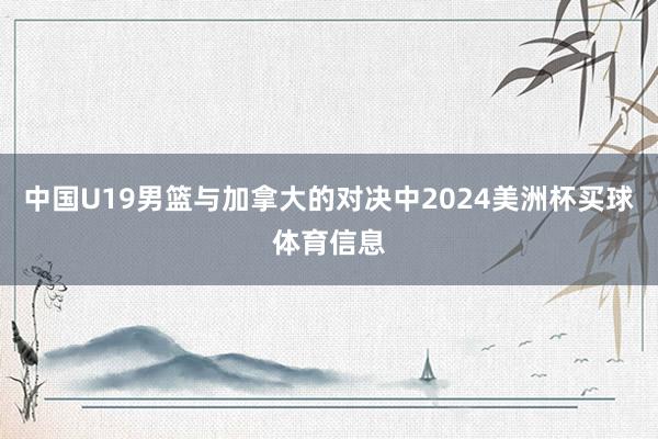 中国U19男篮与加拿大的对决中2024美洲杯买球体育信息