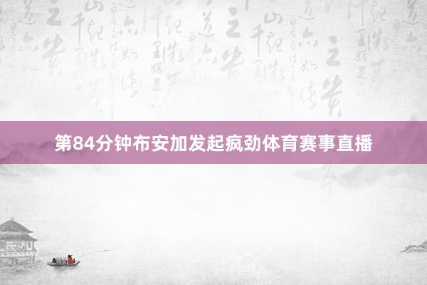 第84分钟布安加发起疯劲体育赛事直播