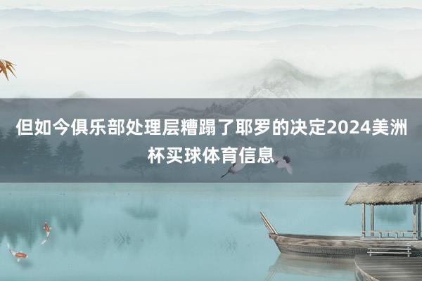 但如今俱乐部处理层糟蹋了耶罗的决定2024美洲杯买球体育信息
