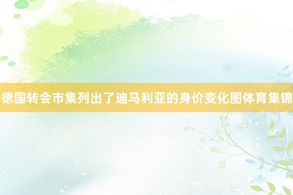 德国转会市集列出了迪马利亚的身价变化图体育集锦