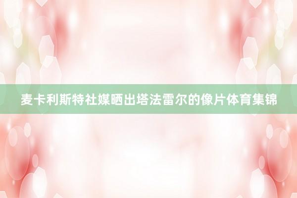麦卡利斯特社媒晒出塔法雷尔的像片体育集锦