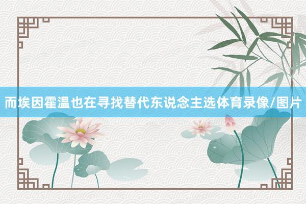 而埃因霍温也在寻找替代东说念主选体育录像/图片