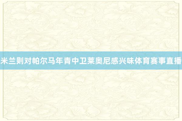 米兰则对帕尔马年青中卫莱奥尼感兴味体育赛事直播
