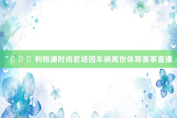 ”			利物浦时尚若塔因车祸离世体育赛事直播