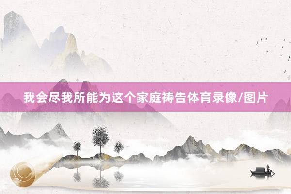 我会尽我所能为这个家庭祷告体育录像/图片