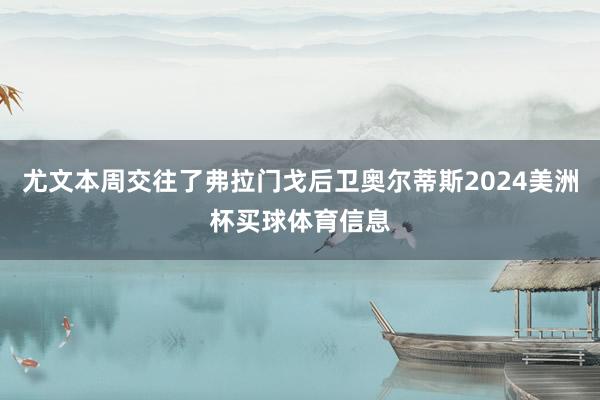 尤文本周交往了弗拉门戈后卫奥尔蒂斯2024美洲杯买球体育信息