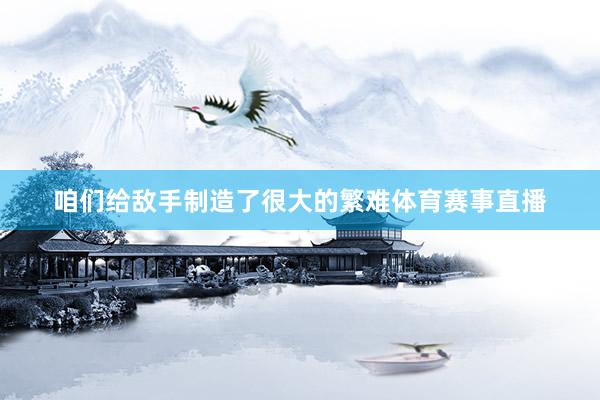 咱们给敌手制造了很大的繁难体育赛事直播