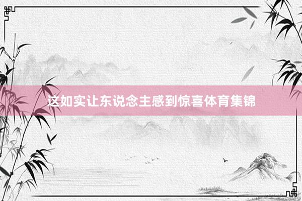 这如实让东说念主感到惊喜体育集锦