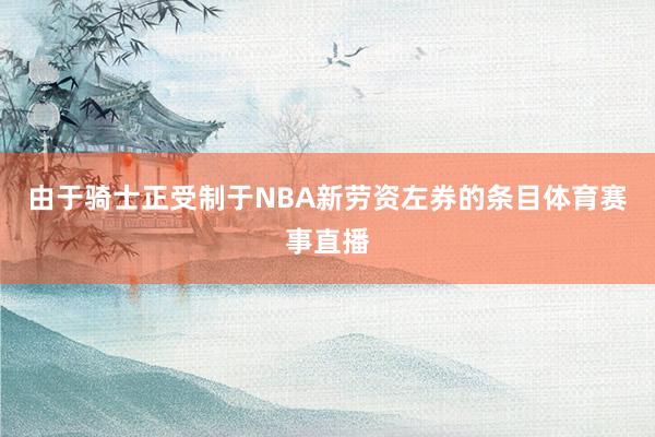 由于骑士正受制于NBA新劳资左券的条目体育赛事直播