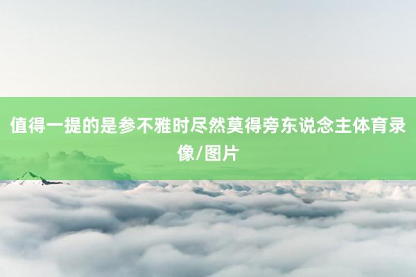 值得一提的是参不雅时尽然莫得旁东说念主体育录像/图片