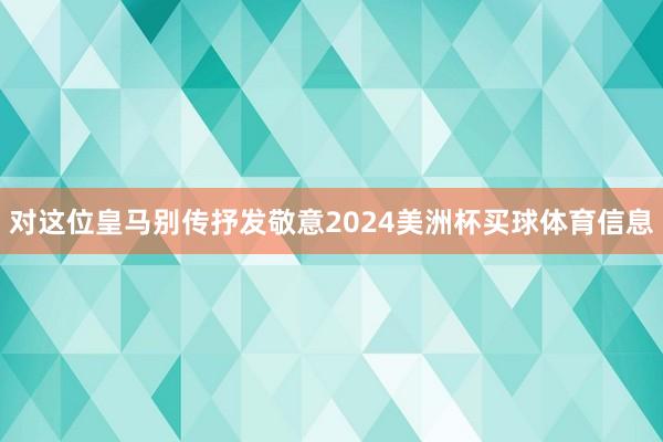 对这位皇马别传抒发敬意2024美洲杯买球体育信息