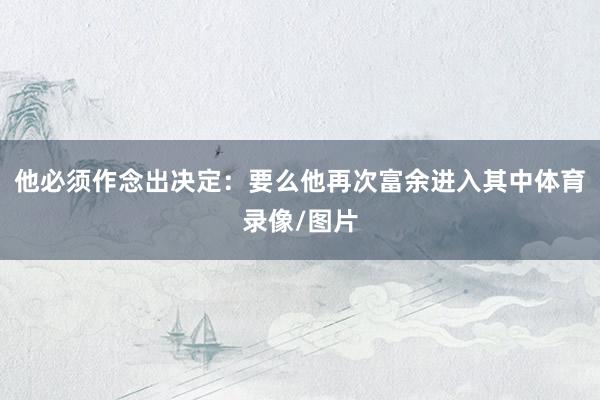 他必须作念出决定：要么他再次富余进入其中体育录像/图片