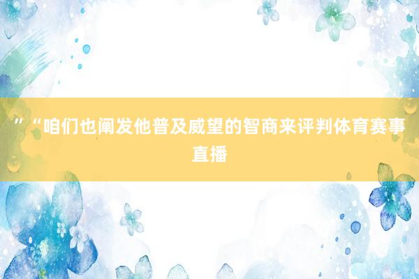”“咱们也阐发他普及威望的智商来评判体育赛事直播