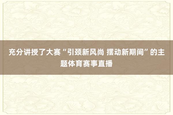 充分讲授了大赛“引颈新风尚 摆动新期间”的主题体育赛事直播