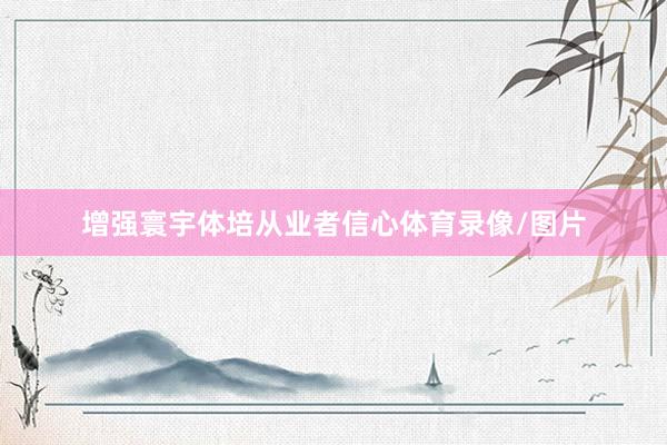 增强寰宇体培从业者信心体育录像/图片