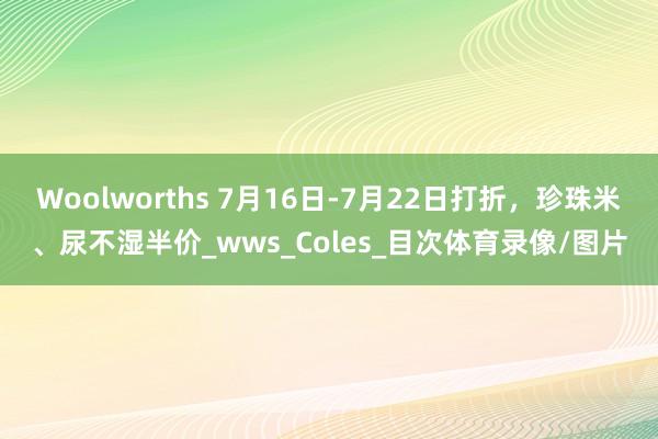 Woolworths 7月16日-7月22日打折，珍珠米、尿不湿半价_wws_Coles_目次体育录像/图片