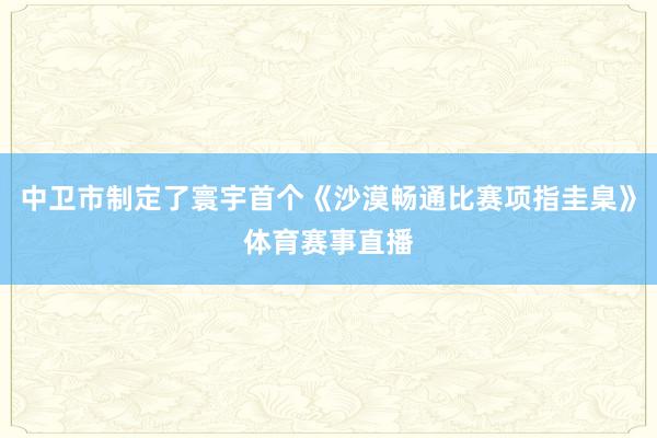 中卫市制定了寰宇首个《沙漠畅通比赛项指圭臬》体育赛事直播